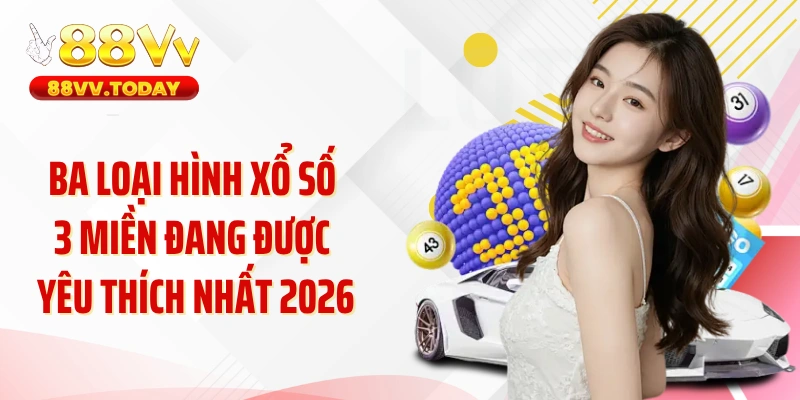 Ba loại hình xổ số 3 miền đang được yêu thích nhất 2026