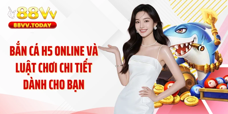 Bắn cá H5 online và luật chơi chi tiết dành cho bạn