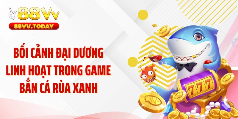 Bối cảnh đại dương linh hoạt trong game bắn cá rùa xanh