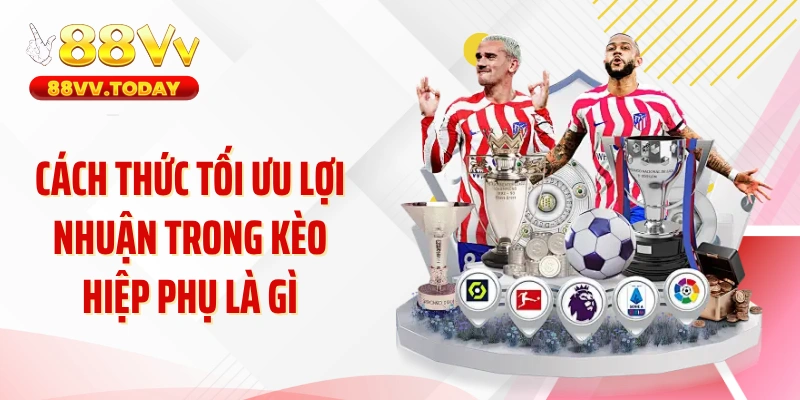 Cách thức tối ưu lợi nhuận trong kèo hiệp phụ là gì