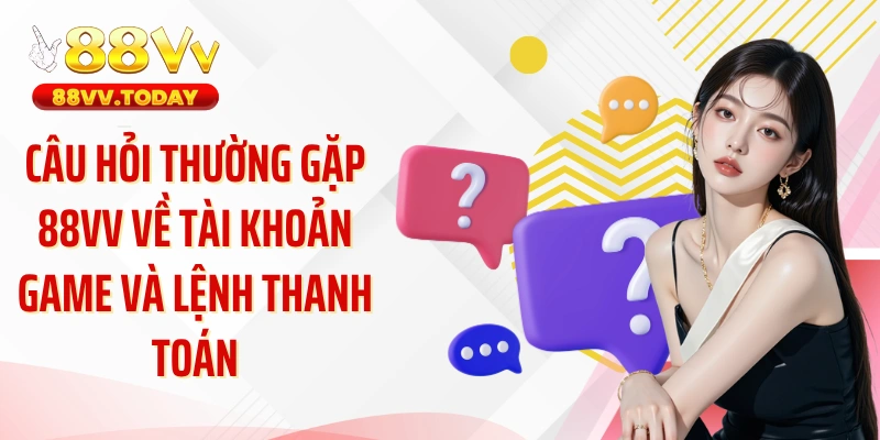 Câu hỏi thường gặp 88VV về tài khoản game và lệnh thanh toán