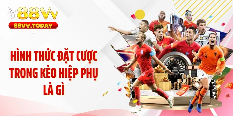 Hình thức đặt cược trong kèo hiệp phụ là gì