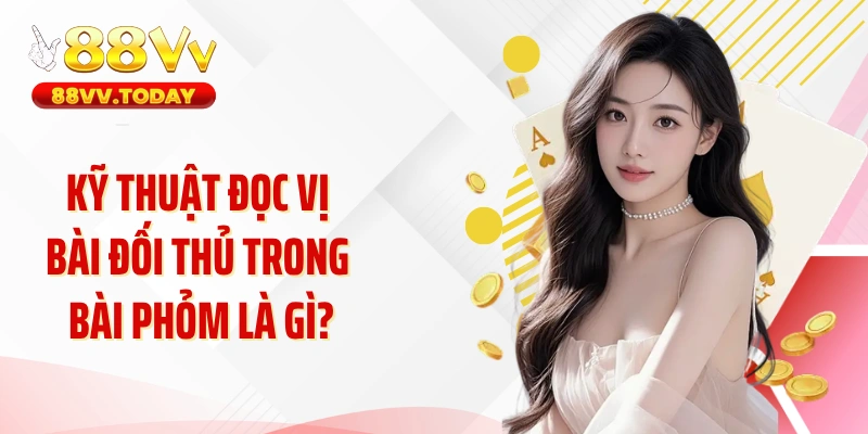 Kỹ thuật đọc vị bài đối thủ trong bài phỏm là gì?