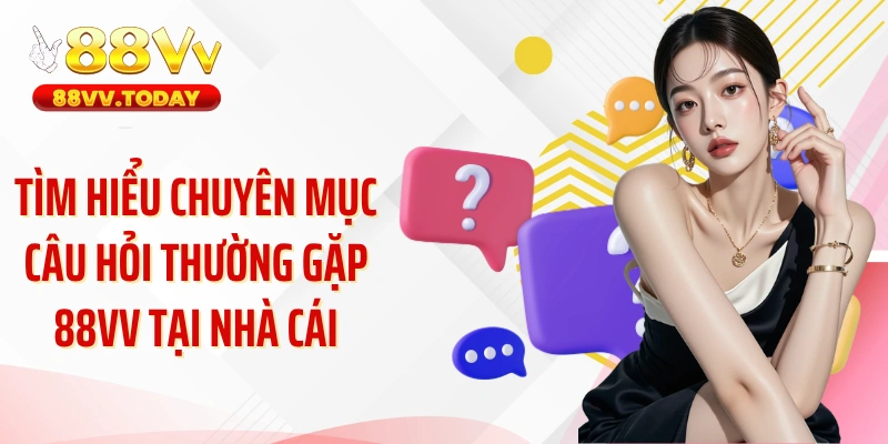 Tìm hiểu chuyên mục câu hỏi thường gặp 88VV tại nhà cái
